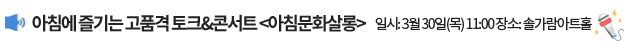 아침에 즐기는 고품격 토크&콘서트 <아침문화살롱> 일시: 3월 30일(목) 11:00, 장소: 솔가람아트홀